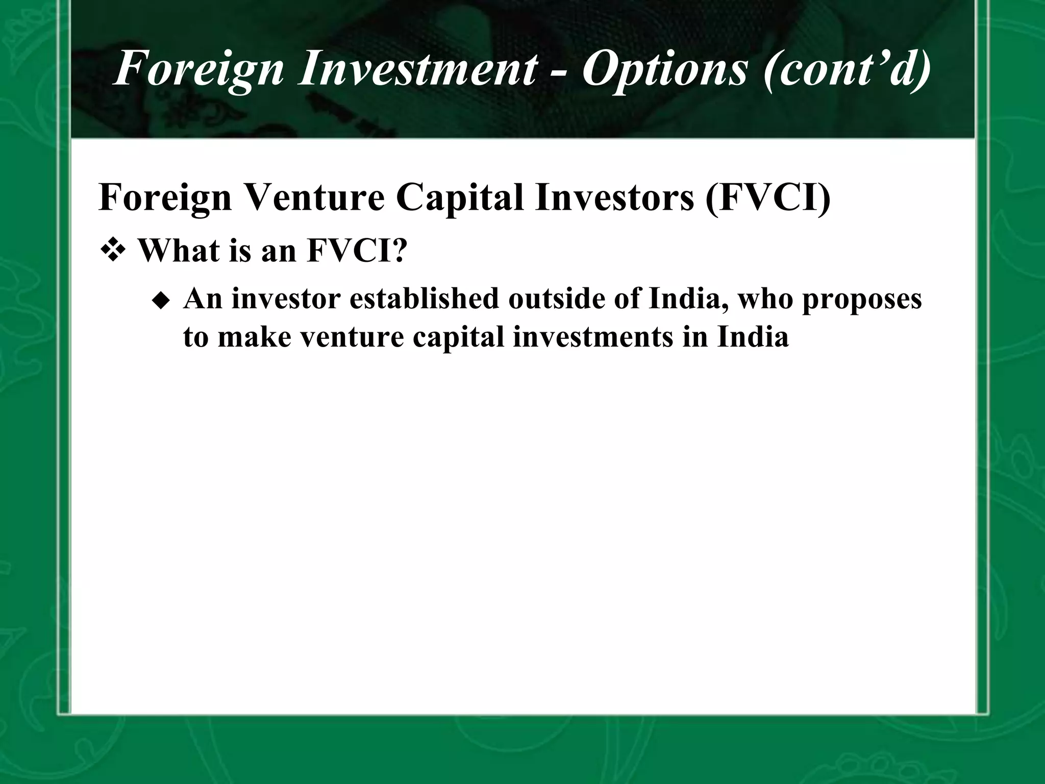 Foreign Investment - Options (cont’d)
Foreign Venture Capital Investors (FVCI)
 What is an FVCI?
 An investor established outside of India, who proposes
to make venture capital investments in India
 