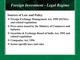 Foreign Investment - Legal Regime
Sources of Law and Policy
 Foreign Exchange Management Act, 1999 (FEMA)
and related reg...