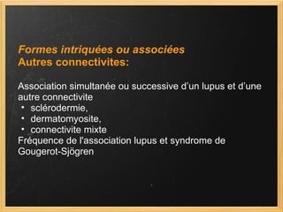 Formes intriquées ou associées Autres connectivites: Association simultanée ou successive d’un lupus et d’une autre connectivite  sclérodermie,  dermatomyosite, connectivite mixte Fréquence de l'association lupus et syndrome de Gougerot-Sjögren  