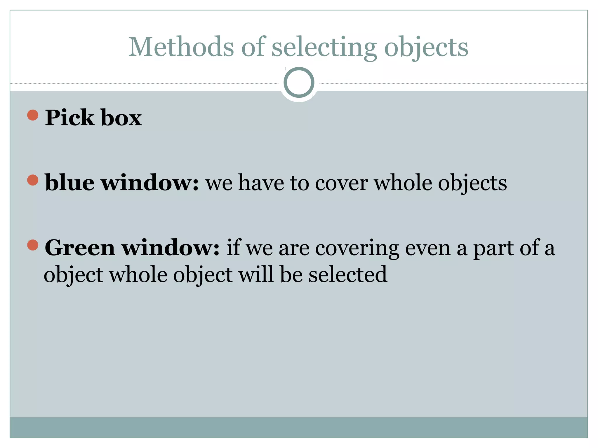 Methods of selecting objects 
Pick box 
blue window: we have to cover whole objects 
Green window: if we are covering even a part of a 
object whole object will be selected 
 