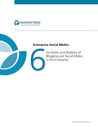 Enterprise Social Media:




6
        Six Myths and Realities of
        Blogging and Social Media
        in the Enterprise




                           www.awarenessnetworks.com
 