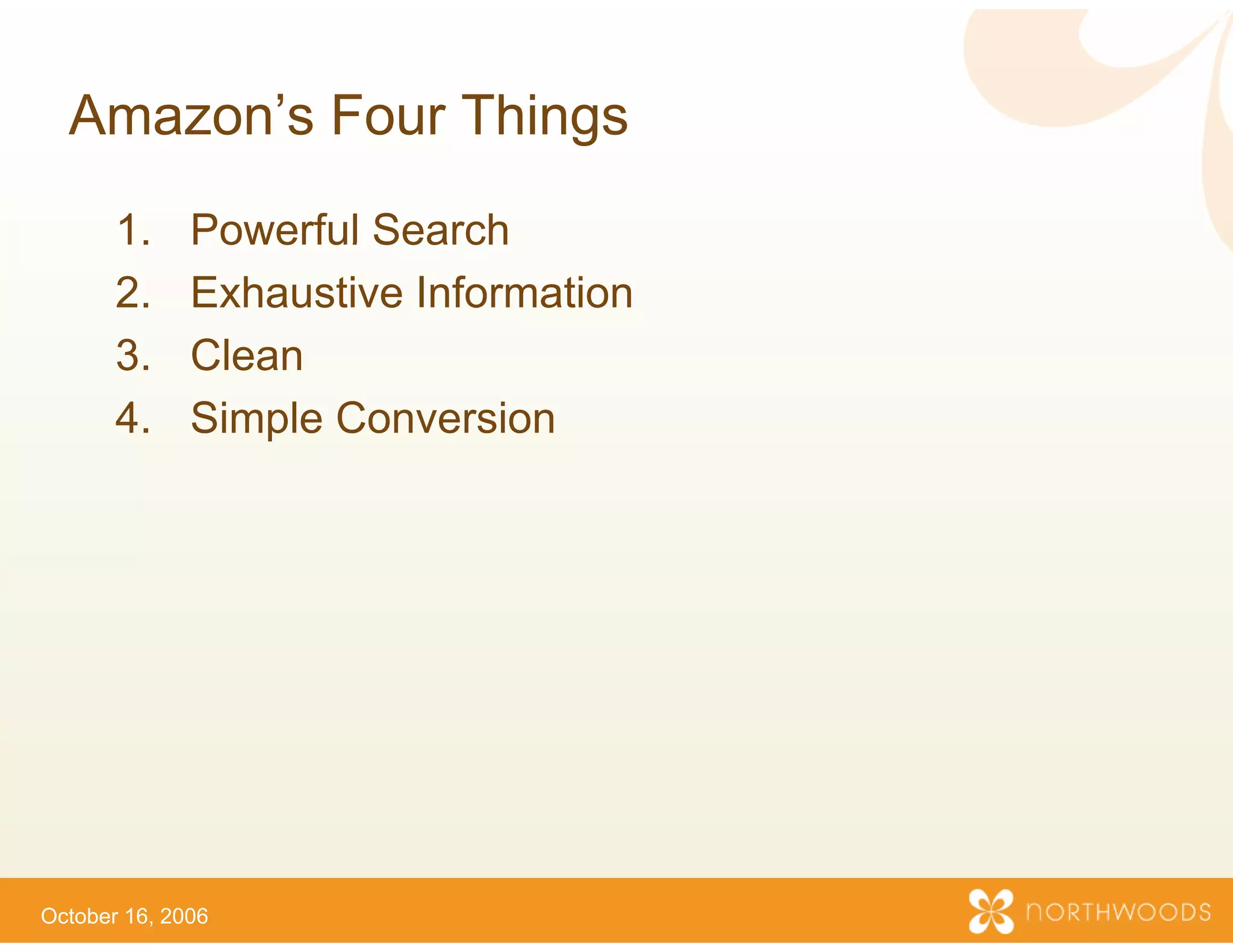 Amazon s
  Amazon’s Four Things
                     s
       1.     Powerful Search
       2.     Exhaustive Information
                                   n
       3.
       3      Clean
       4.     Simple Conversion




October 16, 2006
 