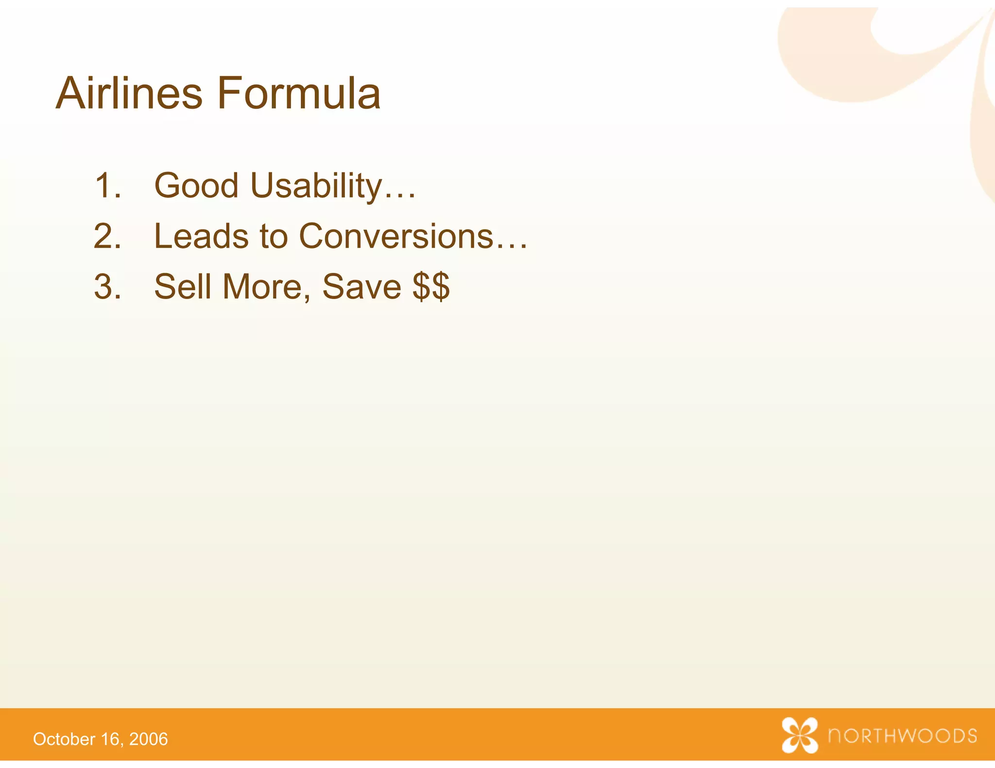 Airlines Formula
       1. Good Usability…
       2. Leads to Conversions…
       3.
       3 Sell More, Save $$
              More




October 16, 2006
 