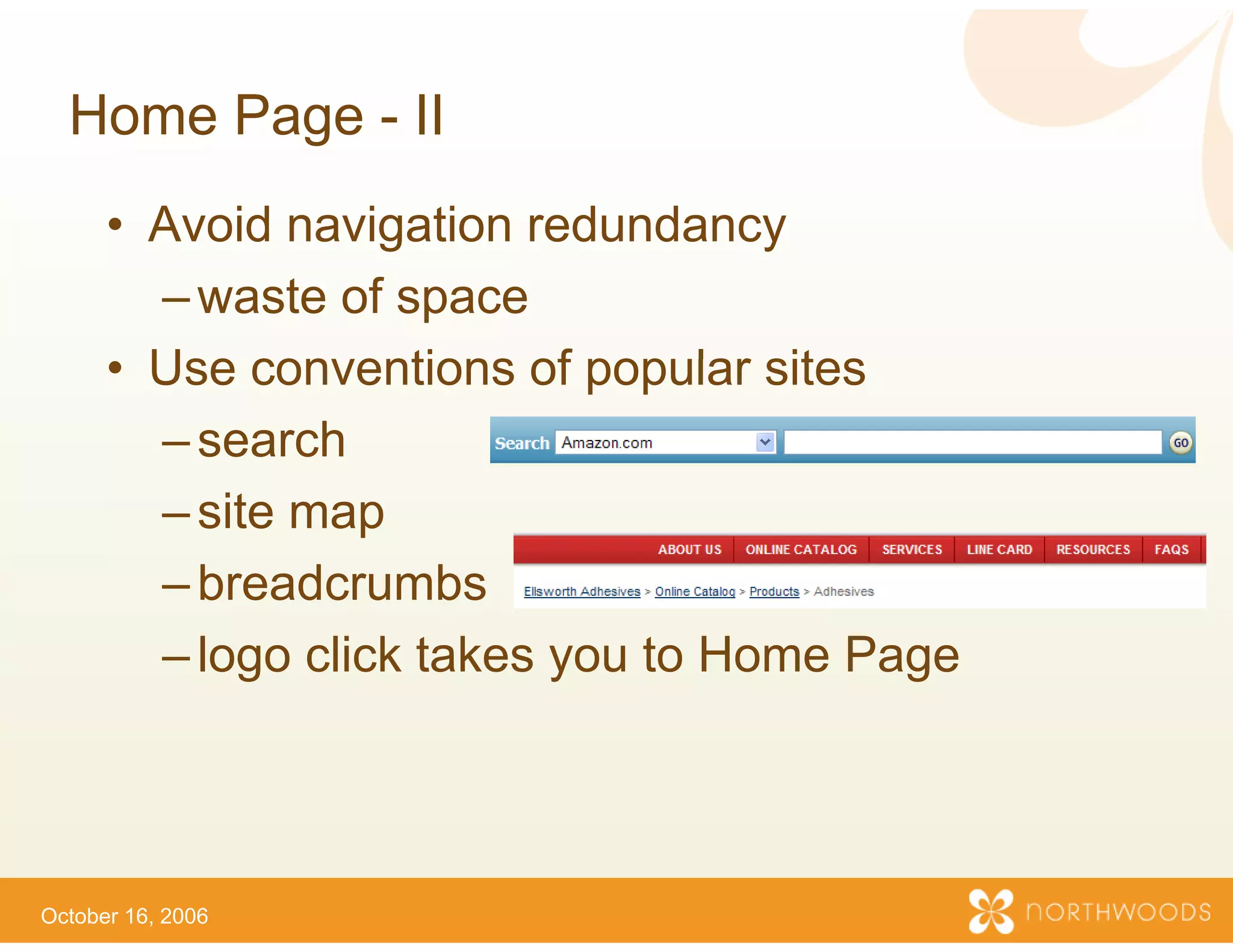 Home Page - II
      • Avoid navigation redu
                   g         undancyy
        – waste of space
      • Use conventions of poopular sites
        – search
        – site map
        – breadcrumbs
        – logo click takes you to Home Page
                             u




October 16, 2006
 
