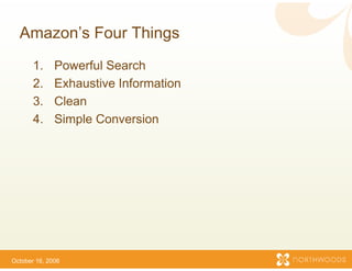 Amazon s
  Amazon’s Four Things
                     s
       1.     Powerful Search
       2.     Exhaustive Information
                                   n
       3.
       3      Clean
       4.     Simple Conversion




October 16, 2006
 