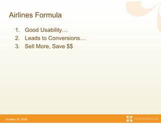 Airlines Formula
       1. Good Usability…
       2. Leads to Conversions…
       3.
       3 Sell More, Save $$
              More




October 16, 2006
 