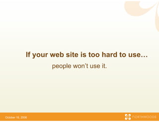 If your web site is too hard to use…
                      people wo use it.
                              on’t




October 16, 2006
 