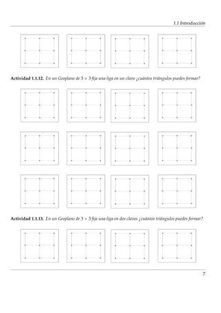 ´
                                                                                        1.1 Introduccion




Actividad 1.1.12. En un Geoplano de 3 × 3 ﬁja una liga en un clavo ¿cu´ ntos tri´ ngulos puedes formar?
                                                                      a         a




Actividad 1.1.13. En un Geoplano de 3 × 3 ﬁja una liga en dos clavos ¿cu´ ntos tri´ ngulos puedes formar?
                                                                        a         a




                                                                                                          7
 