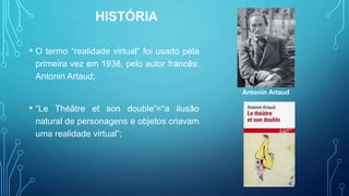 HISTÓRIA
• O termo “realidade virtual” foi usado pela
primeira vez em 1938, pelo autor francês:
Antonin Artaud;
• “Le Théâtre et son double”=“a ilusão
natural de personagens e objetos criavam
uma realidade virtual”;
Antonin Artaud
 