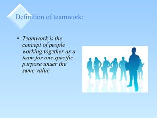 Definition of teamwork: Teamwork is the concept of people working together as a team for one specific purpose under the same value. 