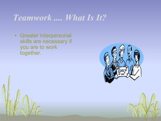 Teamwork .... What Is It? Greater interpersonal skills are necessary if you are to work together. 