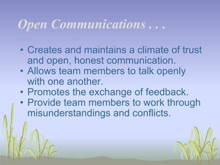 Open Communications . . .   Creates and maintains a climate of trust and open, honest communication.  Allows team members to talk openly with one another.  Promotes the exchange of feedback.  Provide team members to work through misunderstandings and conflicts.  