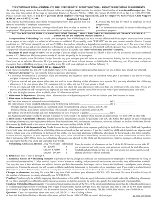 TOP PORTION OF FORM– CENTRALIZED EMPLOYEE REGISTRY REPORTING FORM – EMPLOYER REPORTING REQUIREMENTS
An employer doing business in Iowa who hires or rehires an employee must complete this section. Submit online at www.iowachildsupport.gov. You
may also mail this portion of the page to Centralized Employee Registry, PO Box 10322, Des Moines IA 50306-0322; or fax it to 1-800-759-5881.
Please include your FEIN. If you have questions about employer reporting requirements, call the Employers Partnering in Child Support
(EPICS) Unit at 1-877-274-2580.                                 Questions A through D
A. Is a family health insurance plan offered through employment? This question does not  C. Indicate the first day for which the employee is owed
relate to insurability of employee’s dependents.                                         compensation.
B. Example: Is dependent insurance coverage offered upon hire or after six months of     D. This information is needed for income withholding and
employment? This question does not relate to insurability of employee’s dependents.      garnishment purposes.
       BOTTOM PORTION OF FORM – IA W4 INSTRUCTIONS (January 1, 2009) – EMPLOYEE WITHHOLDING ALLOWANCE CERTIFICATE
                                                             (Detach this part and keep for the employer's records.)
    Exemption from Withholding: You should claim exemption from withholding if you are a resident of Iowa and do not expect to owe any Iowa income
tax or expect to have a right to a refund of all income tax withheld. If you qualify, write "EXEMPT" and the year exempt status is effective. Exempt
guidelines are: (1) You are exempt if you will earn $5,000 or less and are claimed as a dependent on another person’s return, or (2) You are exempt if you
will earn $9,000 or less and are not claimed as a dependent on another person’s return, or (3) married and both spouses’ total is less than $13,500. See
your payroll officer to determine how much you expect to make in a calendar year. Nonresidents may not claim exemption.
    Taxpayers 65 years of age or older: You are exempt if you are single and your income is $24,000 or less or if you are married and your combined
income is $32,000 or less. Only one spouse must be 65 or older to qualify for the exemption.
    You must complete a new W4 within 10 days from the day you anticipate you will incur an Iowa income tax liability for the calendar year (or your
fiscal year) or on or before December 31 if you anticipate you will incur an Iowa income tax liability for the following year. If you want to claim an
exemption from withholding next year, you must file a new W4 with your employer on or before February 15.
FILING REQUIREMENTS/NUMBER OF ALLOWANCES
Each employee must file this Iowa W4 with his/her employer. Do not claim more allowances than necessary or you will not have enough tax withheld.
1. Personal Allowances: You can claim the following personal allowances:
   • 1 allowance for yourself or 2 allowances if you are unmarried and eligible to claim head of household status, plus 1 allowance if you are 65 or older,
     and plus 1 allowance if you are blind.
   • If you are married and your spouse either does not work or is not claiming his/her allowances on a separate W4, you may also claim the following
     allowances: 1 for your spouse, plus 1 if your spouse is 65 or older, and plus 1 if your spouse is blind.
   • If you are single and hold more than one job, you may not claim the same allowances with more than one employer at the same time. If you are
     married and both you and your spouse are employed, you may not both claim the same allowances with both of your employers at the same time.
   • To have the highest amount of tax withheld, claim "0" allowances on line 1.
2. Allowances for Dependents: You may claim 1 allowance for each dependent you will be able to claim on your Iowa income tax return.
3. Allowances for Itemized Deductions
   (a) Enter total amount of estimated itemized deductions ..................................................................................... (a) $ _________________
   (b) Enter amount of your standard deduction using the following information ................................................... (b) $ _________________
       If single, married filing separately on a combined return or married filing separate returns, enter $1,780.
       If married filing a joint return, unmarried head of household or qualifying widow(er), enter $4,390.
   (c) Subtract line (b) from line (a) and enter the difference or zero, whichever is greater .................................... (c) $ _________________
   (d) Additional allowance: Divide the amount on line (c) by $600, round to the nearest whole number and enter on line 3 of the IA W4 on other side.
4. Allowances of Adjustments to Income: Estimate allowable adjustments to income for payments to an IRA, KEOGH or SEP; penalty on early withdrawal
of savings; alimony paid; moving expense deduction from federal form 3903; and student loan interest, which are reflected on the Iowa 1040 form. Divide
this amount by $600, round to the nearest whole number, and enter on line 4 of the IA W4.
5. Allowances for Child/Dependent Care Credit: Persons having child/dependent care expenses qualifying for the Federal and Iowa Child and Dependent
Care Credit may claim additional Iowa withholding allowances based on their net incomes. If you have qualifying child and dependent care expenses and
wish to reduce your Iowa withholding on the basis of this credit, you may claim additional withholding allowances for Iowa based on the following table.
Married persons, regardless of their expected Iowa filing status, must calculate their withholding allowances based on their combined net incomes. Note
that if net income is $45,000 or more, no withholding allowances are allowed for the Child and Dependent Care Credit as taxpayers with these incomes
are not eligible for the Iowa Child and Dependent Care Credit.
    Withholding Allowances Allowed: Iowa Net Income Allowances Enter the number of allowances on line 5 of the IA W4 on the reverse side. If
                                            $0 - $20,000            5               you are married and both you and your spouse are employed, the total allowances
                                            $20,000- $30,000        4               for child and dependent care that you and your spouse may claim cannot exceed
                                            $30,000 - $44,999       3               the total allowances shown to the left.
6. Total: Enter total of lines 1 through 5.
7. Additional Amount of Withholding Deducted: If you are not having enough tax withheld, you may request your employer to withhold more by filling in
an additional amount on line 7. Often married couples, both of whom are working, and persons with two or more jobs need to have additional tax withheld.
You may also need to have additional tax withheld because you have income other than wages, such as interest and dividends, capital gains, rents, alimony
received, etc. Estimate the amount you will be under-withheld, and divide that amount by the number of pay periods per year. If you reside in a school district
that imposes a school district surtax, consider reducing the amount of allowances shown on lines 1-5 or have additional tax withheld on line 7.
Changes in Allowances: You may file a new W4 at any time if the number of your allowances INCREASES. You must file a new W4 within 10 days if
the number of allowances previously claimed by you DECREASES.
Penalties: Penalties apply for willfully supplying false information or for willful failure to supply information which would reduce the withholding allowances.
If you file as exempt from withholding and you incur an income tax liability, you may be subject to a penalty for underpayment of estimated tax.
Employer Withholding Requirements: The employer must maintain records of the W4s. If the employee is claiming more than 22 withholding allowances
or is claiming exemption from withholding when wages are expected to exceed $200 per week, the employer must send a copy of the W4 under separate
cover within 90 days to the Individual Unit, Examination Section, Iowa Department of Revenue, P.O. Box 10456, Des Moines, Iowa 50306-0456.
Questions: If you have questions about Iowa taxes, call 515-281-3114 or if calling in Iowa
or from the Rock Island/Moline or Omaha calling areas, call toll free at 1-800-367-3388 or e-mail: idr@iowa.gov                                                       44-019b (10/13/08)
 