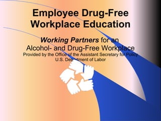 Employee Drug-Free Workplace Education Working Partners  for an  Alcohol- and Drug-Free Workplace Provided by the Office of the Assistant Secretary for Policy U.S. Department of Labor 