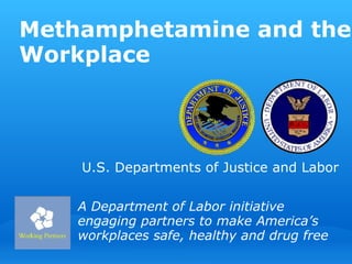 Methamphetamine and the Workplace A Department of Labor initiative engaging partners to make America’s workplaces safe, healthy and drug free U.S. Departments of Justice and Labor 