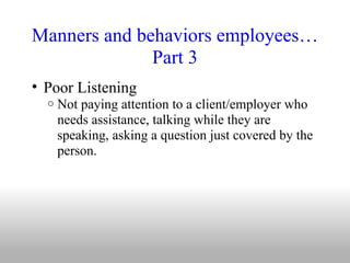 Manners and behaviors employees…Part 3 <ul><ul><li>Poor Listening </li></ul></ul><ul><ul><ul><li>Not paying attention to a...