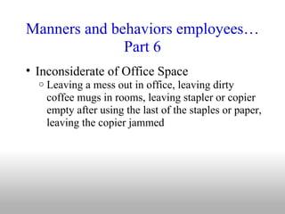 Manners and behaviors employees…Part 6 <ul><ul><li>Inconsiderate of Office Space </li></ul></ul><ul><ul><ul><li>Leaving a ...