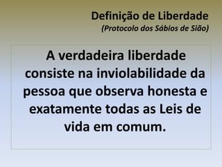Definição de Liberdade
(Protocolo dos Sábios de Sião)
A verdadeira liberdade
consiste na inviolabilidade da
pessoa que observa honesta e
exatamente todas as Leis de
vida em comum.
 
