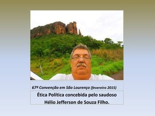 67ª Convenção em São Lourenço (fevereiro 2015)
Ética Política concebida pelo saudoso
Hélio Jefferson de Souza Filho.
 