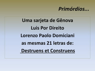 Primórdios...
Uma sarjeta de Gênova
Luis Por Direito
Lorenzo Paolo Domiciani
as mesmas 21 letras de:
Destruens et Construens
 