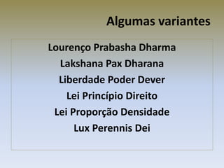 Algumas variantes
Lourenço Prabasha Dharma
Lakshana Pax Dharana
Liberdade Poder Dever
Lei Princípio Direito
Lei Proporção Densidade
Lux Perennis Dei
 