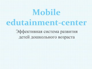 Mobile
edutainment-center
Эффективная система развития
детей дошкольного возраста
 