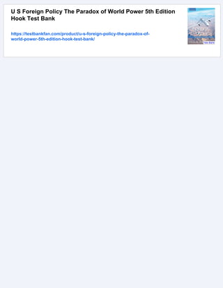 U S Foreign Policy The Paradox of World Power 5th Edition
Hook Test Bank
https://testbankfan.com/product/u-s-foreign-policy-the-paradox-of-
world-power-5th-edition-hook-test-bank/
 