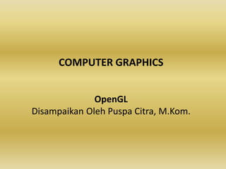 COMPUTER GRAPHICS
OpenGL
Disampaikan Oleh Puspa Citra, M.Kom.
 