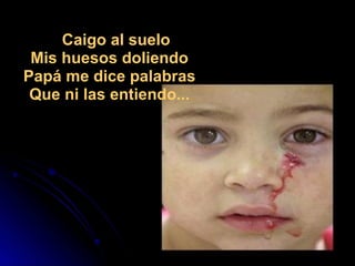     Caigo al suelo  Mis huesos doliendo  Papá me dice palabras  Que ni las entiendo...  