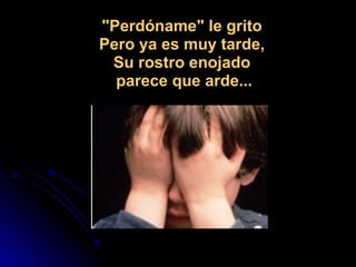 "Perdóname" le grito  Pero ya es muy tarde,  Su rostro enojado  parece que arde... 