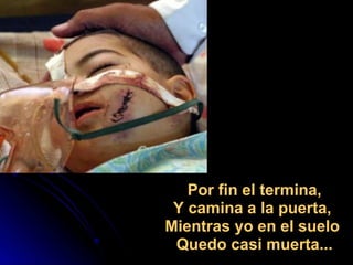   Por fin el termina,  Y camina a la puerta,  Mientras yo en el suelo  Quedo casi muerta... 
