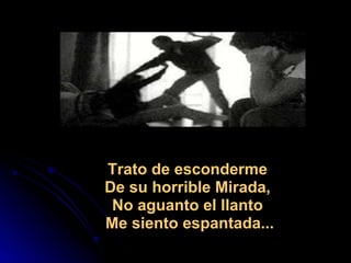                                                                   Trato de esconderme  De su horrible Mirada,  No aguanto el llanto  Me siento espantada... 