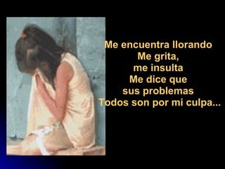                                Me encuentra llorando  Me grita,  me insulta  Me dice que  sus problemas  Todos son por mi culpa... 