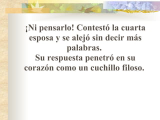 ¡Ni pensarlo! Contestó la cuarta esposa y se alejó sin decir más palabras.  Su respuesta penetró en su corazón como un cuchillo filoso.  