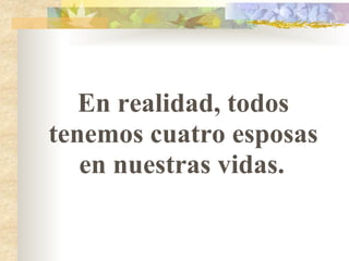 En realidad, todos tenemos cuatro esposas en nuestras vidas.   