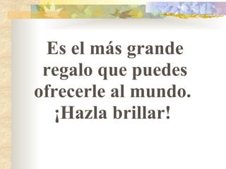 Es el más grande regalo que puedes ofrecerle al mundo.  ¡Hazla brillar!  