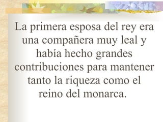 La primera esposa del rey era una compañera muy leal y había hecho grandes contribuciones para mantener tanto la riqueza como el reino del monarca.  