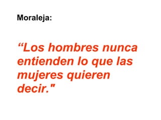 Moraleja:  “ Los hombres nunca entienden lo que las mujeres quieren decir."   