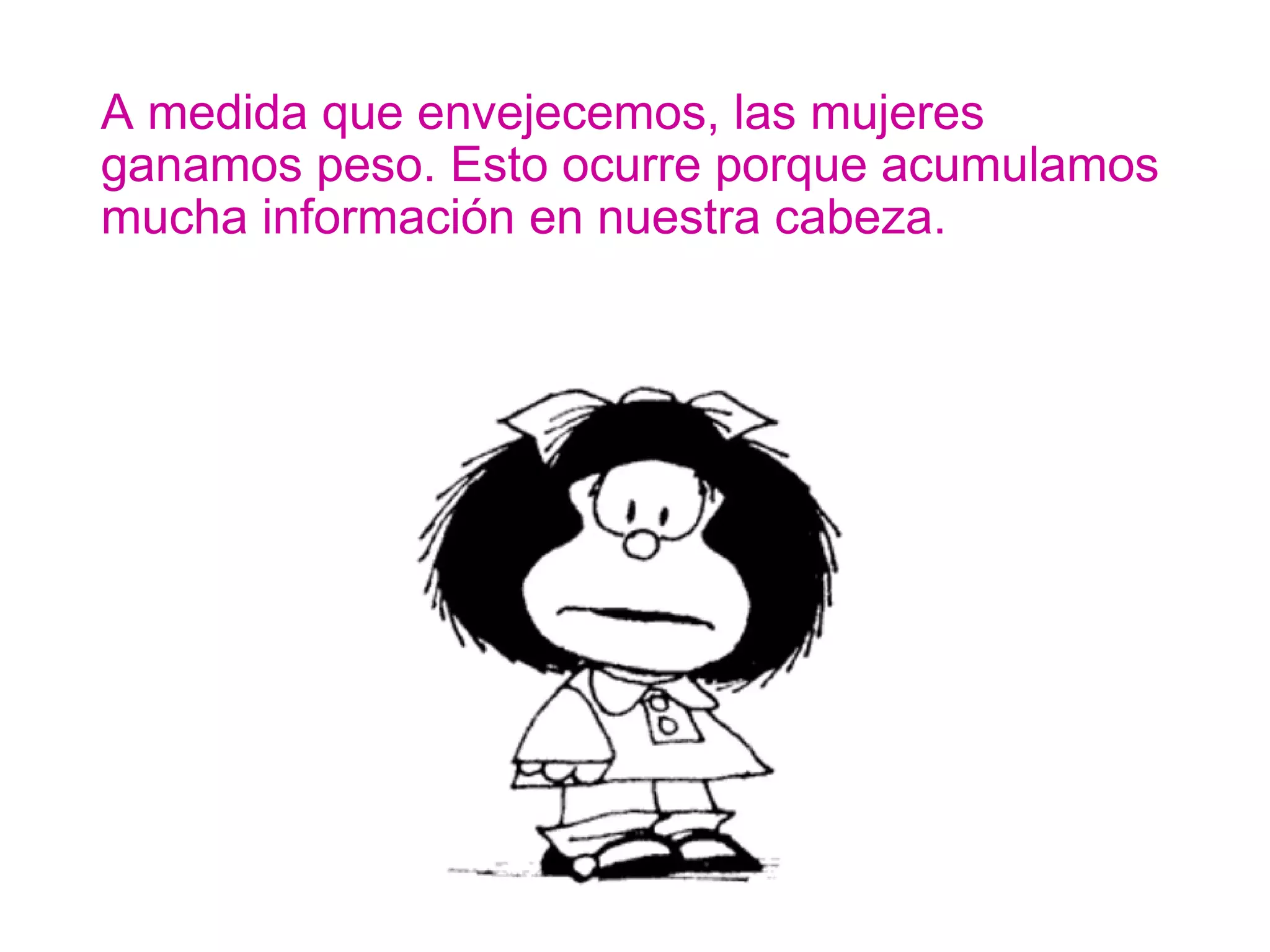A medida que envejecemos, las mujeres ganamos peso. Esto ocurre porque acumulamos mucha información en nuestra cabeza.