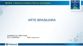 M.A.P.A | Material de Avaliação Prática da Aprendizagem
Acadêmico (a): Tálita Tonolli
R.A.: 21050792-5 Polo: Jandaia do Sul
ARTE BRASILEIRA
 