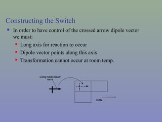 Constructing the Switch
 In order to have control of the crossed arrow dipole vector
we must:
 Long axis for reaction to occur
 Dipole vector points along this axis
 Transformation cannot occur at room temp.
 