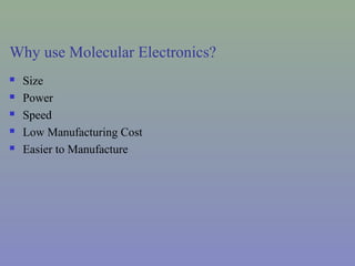 Why use Molecular Electronics?
 Size
 Power
 Speed
 Low Manufacturing Cost
 Easier to Manufacture
 