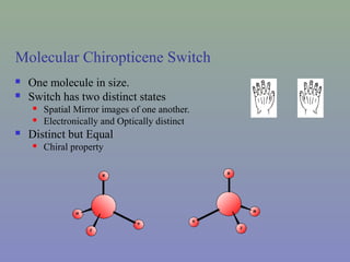 Molecular Chiropticene Switch
 One molecule in size.
 Switch has two distinct states
 Spatial Mirror images of one another.
 Electronically and Optically distinct
 Distinct but Equal
 Chiral property
 