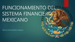 FUNCIONAMIENTO DEL
SISTEMA FINANCIERO
MEXICANO
HECHO POR ANDREA RANGEL
 