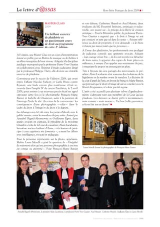 La lettre d’@ssas
CONCEPTION / RÉALISATION : DIRECTION DE LA COMMUNICATION - 2009
Hors-Série Pratique du droit 2009 ! 4
MASTER CLASS
2009
Un brillant exercice
de plaidoirie et
un passionnant cours
de droit au programme
de cette 2e
édition.
A l’origine, une Master Class est un cours d’interprétation
donné en public par un Maître de musique ou de théâtre à
un élève-interprète de haut niveau. Adaptée à la discipline
juridique et proposée par le professeur Pierre-Yves Gautier
en collaboration avec l’Institut d’études judiciaires dirigé
par le professeur Philippe Théry, elle devient un véritable
exercice de plaidoirie.
Convaincue par le succès de l’édition 2008, qui avait
repris l’affaire Nicolas Sarkozy et Carla Bruni contre
Ryanair, une foule encore plus nombreuse s’était re-
trouvée dans l’amphi IV du centre Panthéon, le 7 avril
2009, pour assister à un nouveau procès ctif en appel
opposant cette fois-ci le photographe François-Marie
Banier et Isabelle de Chastenet, suite à la parution de
l’ouvrage Perdre la tête. Au cœur de la controverse: les
conséquences d’une photographie « volée » dans le
cadre du droit à l’image et du droit à la dignité.
Les échanges ont été vifs entre les parties d’abord, avec le
public ensuite, entre les membres du jury enn. Assisté par
Annabel Rigard-Abramowitz et Guillaume Égret, deux
jeunes avocats en exercice, le président de la troisième
Chambre civile de la Cour de cassation, Alain Lacabarats,
lui-même ancien étudiant d’Assas, « très heureux de parti-
ciper à cette expérience très formatrice », a mené les débats
avec intelligence, vivacité et pédagogie.
Pour la personne représentée sur la photo, appelante,
Maître Laura Morelli a posé la question de « l’inégalité
de traitement selon qu’une personne photographiée à son insu
est connue ou anonyme ». Pour François-Marie Banier
et son éditeur, Catherine Huynh et Axel Munier, deux
étudiants du M2 Propriété littéraire, artistique et indus-
trielle, ont insisté sur « le principe de la liberté de création
artistique ». Pour le Ministère public, le professeur Pierre-
Yves Gautier a regretté que « le droit à l’image ne soit
pas consacré en tant que tel dans les textes ». Faisant réfé-
rence au droit de propriété, il s’est demandé « si les biens
n’étaient pas mieux traités que les personnes ».
A l’issue des plaidoiries, les professionnels ont prodigué
de judicieux conseils aux apprentis avocats. Saluant
« leur courage et leur brio », ils les ont invités à se détacher
de leurs notes, à apporter des copies de leurs pièces en
sufsance, à essayer d’en appeler aux sentiments du jury,
à structurer le propos en annonçant un plan.
Très à l’écoute des avis partagés des intervenants, le pré-
sident Alain Lacabarats s’est souvenu des évolutions de la
législation en la matière avant de trancher. La décision de
la cour d’appel de Paris, en faveur de François-Marie Banier,
qui précisait que le droit à l’image devait se concilier avec la
liberté d’expression, n’a donc pas été reprise.
L’arrêt a été accueilli par plusieurs salves d’applaudisse-
ments s’adressant tant aux membres de la Cour qu’aux
plaideurs. Ces derniers se disent prêts à recommencer,
mais comme « vrais avocats ». Vu leur belle prestation,
cela ne fait aucun doute! !
Annabel Rigard-Abramowitz, le président Alain Lacabarats, le professeur Pierre-Yves Gautier, Axel Munier, Catherine Huynh, Guillaume Égret et Laura Morelli
Laura Morelli devant les photographies de François-Marie Banier
©MarcChaumeil
 