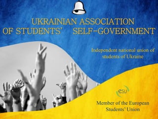 UKRAINIAN ASSOCIATION
OF STUDENTS’ SELF-GOVERNMENT
Independent national union of
students of Ukraine
Member of the European
Students’ Union
 