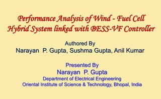 Performance Analysis of Wind - Fuel Cell
Hybrid System linked with BESS-VF Controller
Authored By

Narayan P. Gupta, Sushma Gupta, Anil Kumar
Presented By

Narayan P. Gupta
Department of Electrical Engineering
Oriental Institute of Science & Technology, Bhopal, India

 