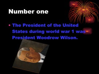 Number one <ul><li>The President of the United States during world war 1 was President Woodrow Wilson.  </li></ul>