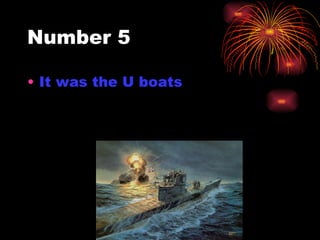 Number 5 <ul><li>It was the U boats  </li></ul>
