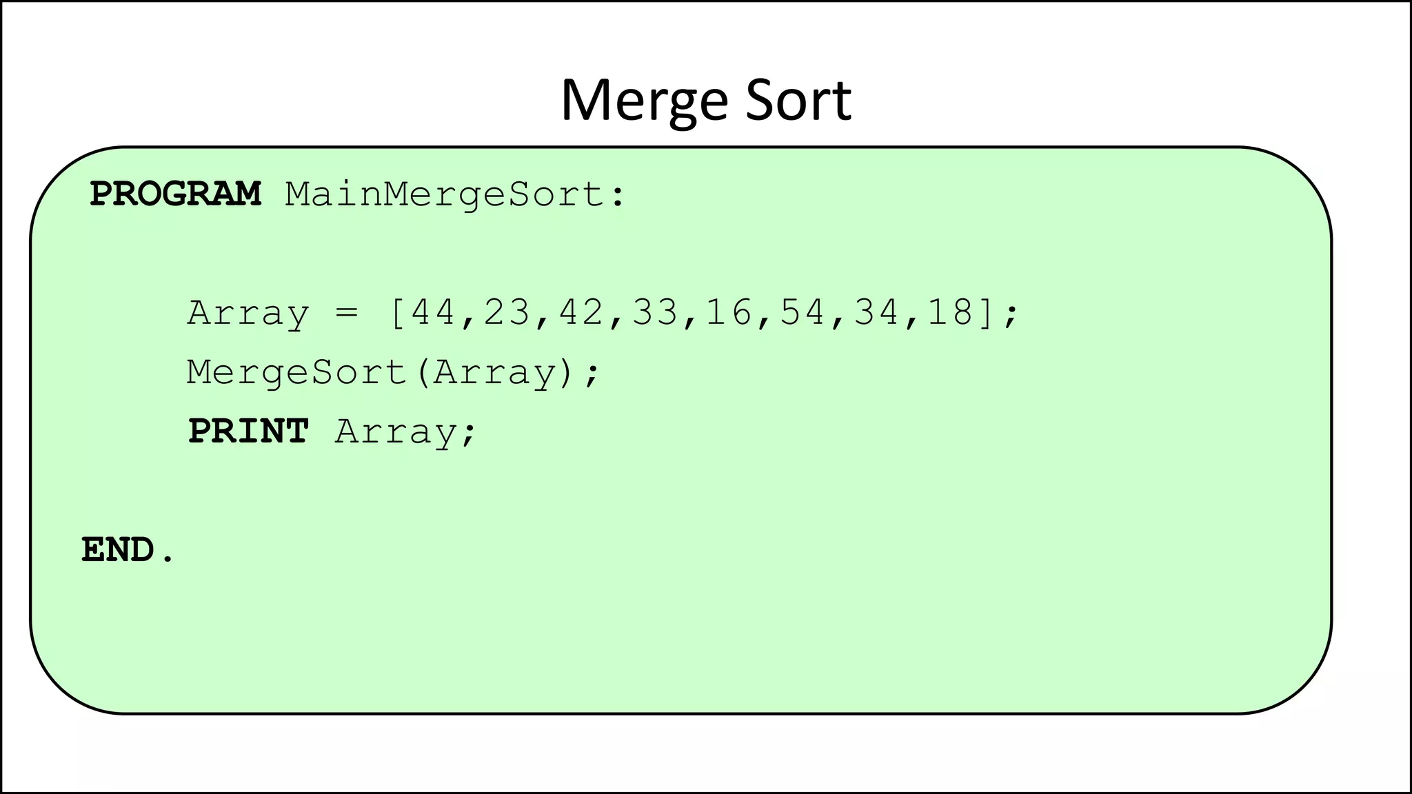 PROGRAM MainMergeSort:
Array = [44,23,42,33,16,54,34,18];
MergeSort(Array);
PRINT Array;
END.
Merge Sort
 